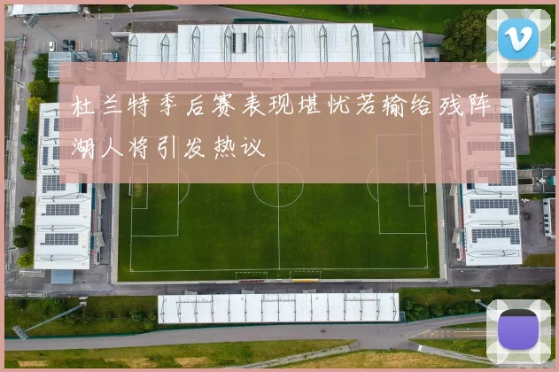 杜兰特季后赛表现堪忧若输给残阵湖人将引发热议