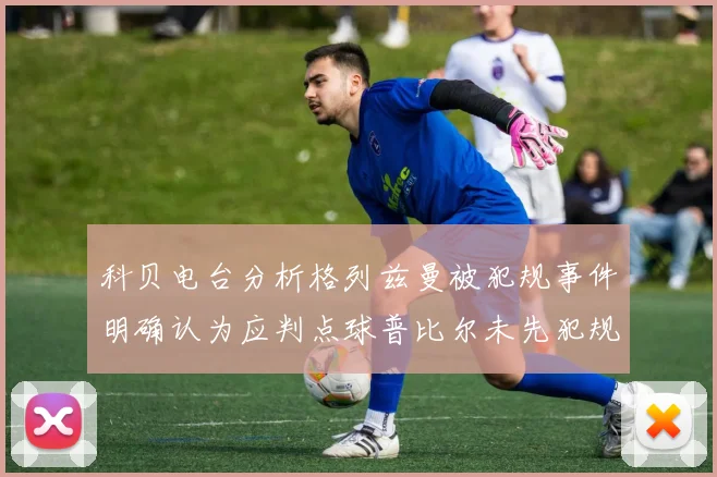科贝电台分析格列兹曼被犯规事件明确认为应判点球普比尔未先犯规