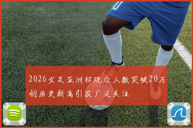 2026女足亚洲杯观众人数突破20万创历史新高引发广泛关注