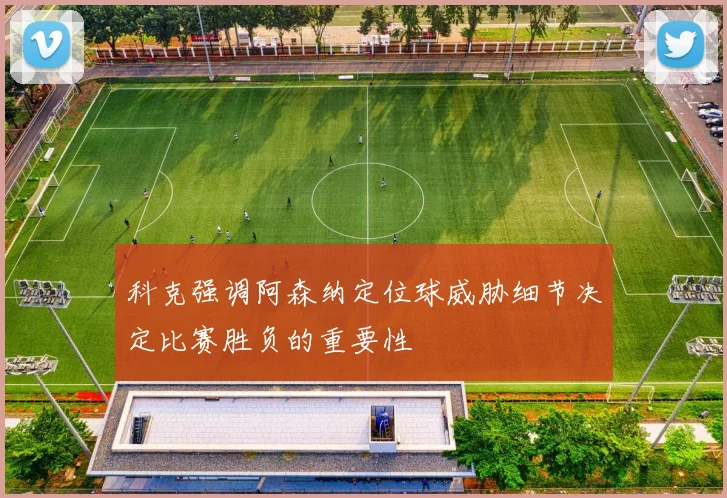 科克强调阿森纳定位球威胁细节决定比赛胜负的重要性