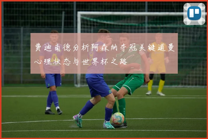 费迪南德分析阿森纳夺冠关键道曼心理状态与世界杯之路