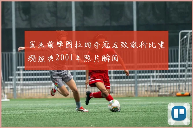 国米前锋图拉姆夺冠后致敬科比重现经典2001年照片瞬间