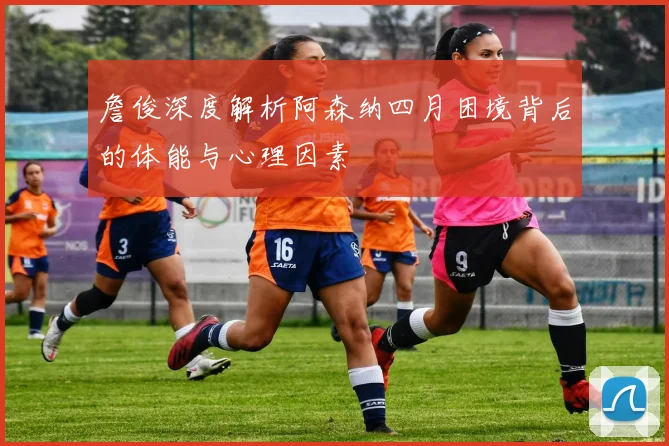 詹俊深度解析阿森纳四月困境背后的体能与心理因素