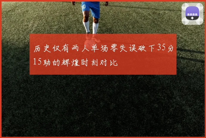 历史仅有两人单场零失误砍下35分15助的辉煌时刻对比