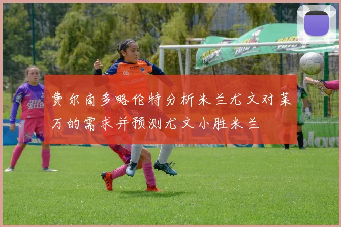 费尔南多略伦特分析米兰尤文对莱万的需求并预测尤文小胜米兰