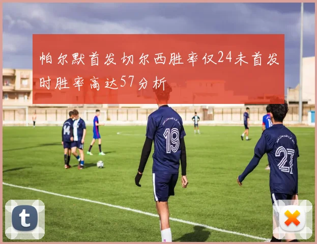 帕尔默首发切尔西胜率仅24未首发时胜率高达57分析