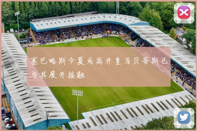塞巴略斯今夏或离开皇马贝蒂斯已与其展开接触