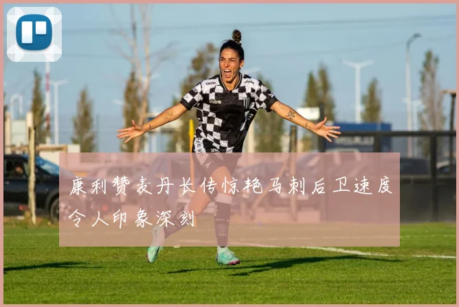 康利赞麦丹长传惊艳马刺后卫速度令人印象深刻