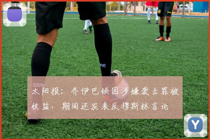 太阳报：乔伊巴顿因涉嫌袭击罪被收监，期间还发表反穆斯林言论