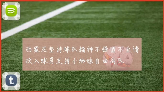 西蒙尼坚持球队精神不强留不全情投入球员支持小蜘蛛自由离队