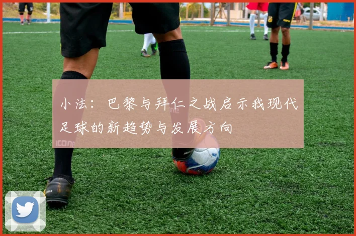 小法：巴黎与拜仁之战启示我现代足球的新趋势与发展方向