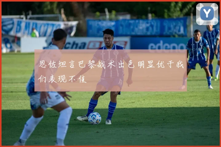 恩佐坦言巴黎战术出色明显优于我们表现不佳