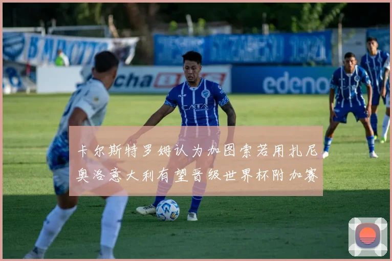 卡尔斯特罗姆认为加图索若用扎尼奥洛意大利有望晋级世界杯附加赛