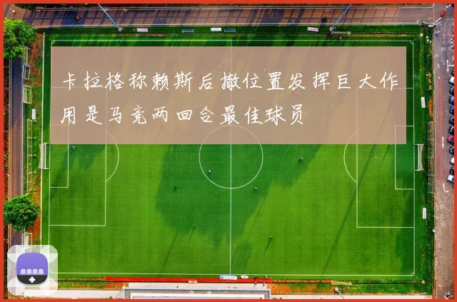卡拉格称赖斯后撤位置发挥巨大作用是马竞两回合最佳球员