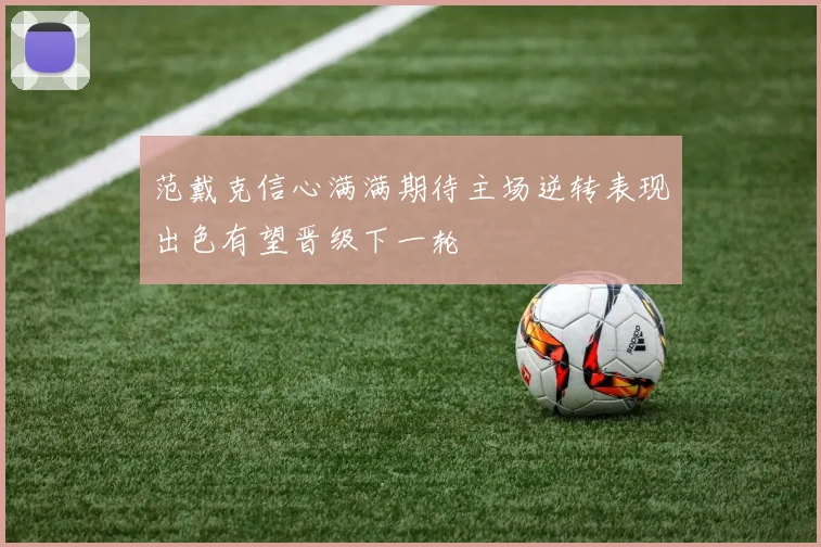 范戴克信心满满期待主场逆转表现出色有望晋级下一轮