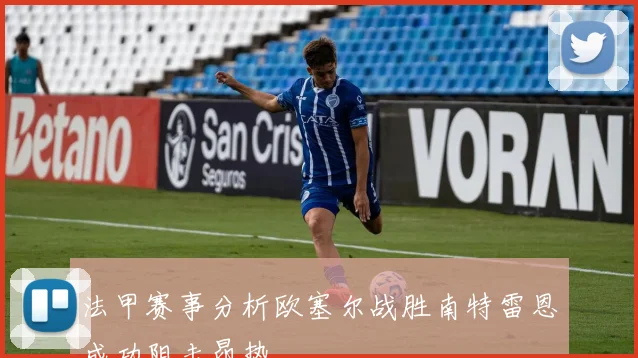 法甲赛事分析欧塞尔战胜南特雷恩成功阻击昂热