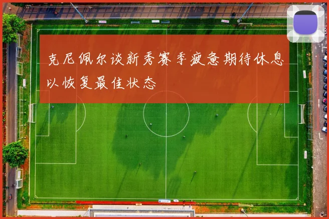 克尼佩尔谈新秀赛季疲惫期待休息以恢复最佳状态