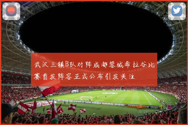 武汉三镇B队对阵成都蓉城希拉谷比赛首发阵容正式公布引发关注