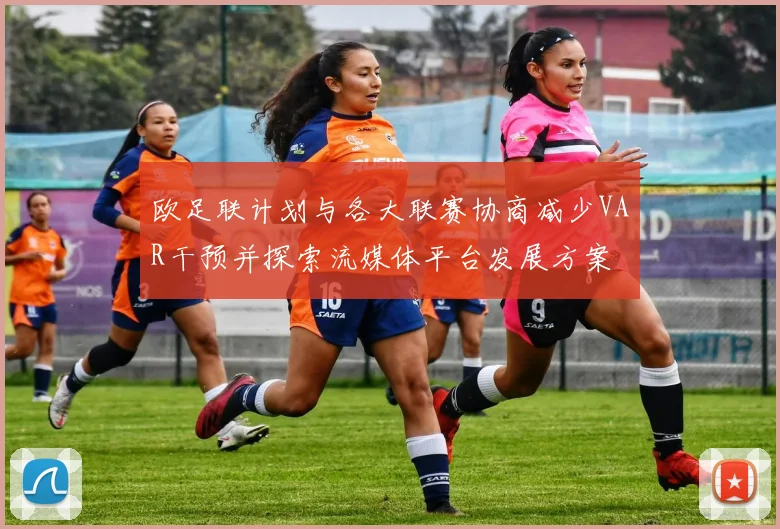 欧足联计划与各大联赛协商减少VAR干预并探索流媒体平台发展方案