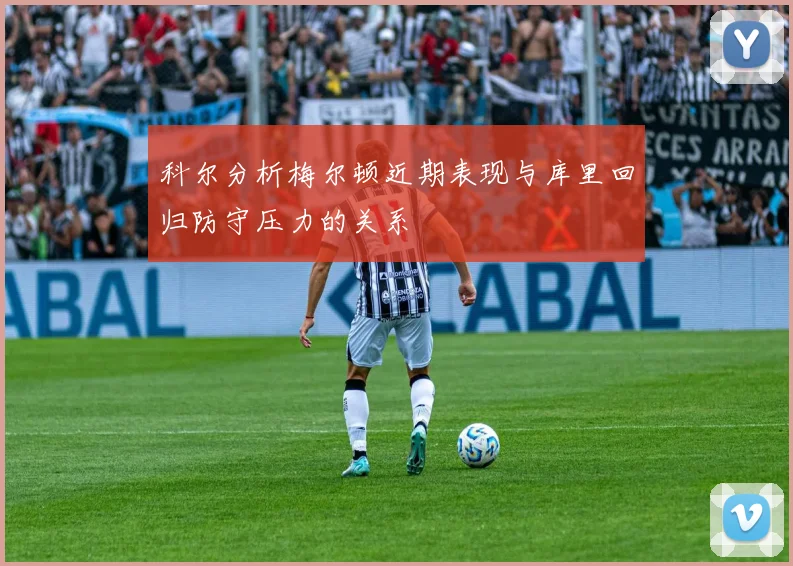科尔分析梅尔顿近期表现与库里回归防守压力的关系