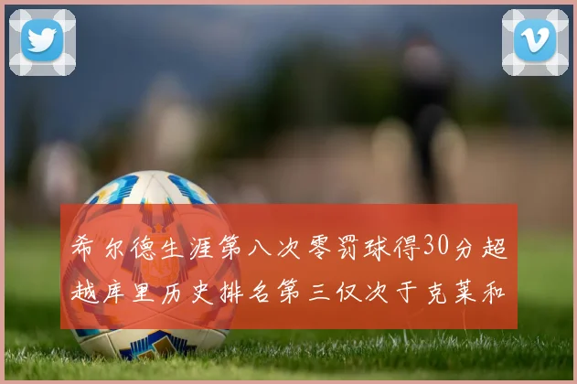 希尔德生涯第八次零罚球得30分超越库里历史排名第三仅次于克莱和CJ