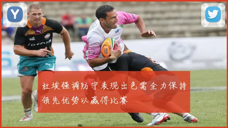 杜埃强调防守表现出色需全力保持领先优势以赢得比赛
