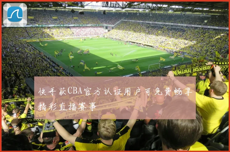 快手获CBA官方认证用户可免费畅享精彩直播赛事
