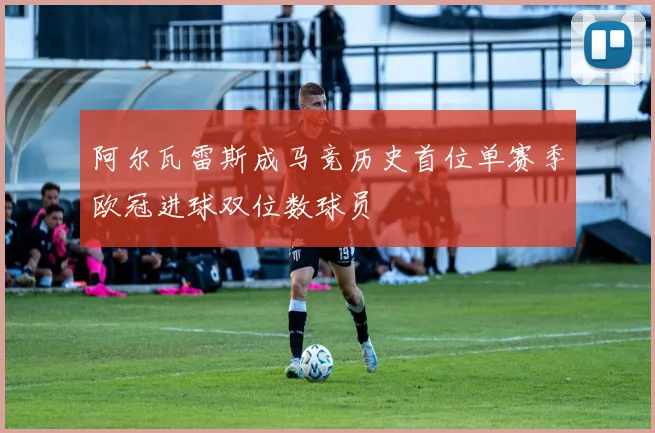 阿尔瓦雷斯成马竞历史首位单赛季欧冠进球双位数球员