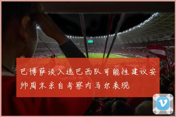 巴博萨谈入选巴西队可能性建议安帅周末亲自考察内马尔表现