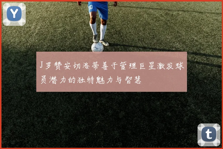 J罗赞安切洛蒂善于管理巨星激发球员潜力的独特魅力与智慧