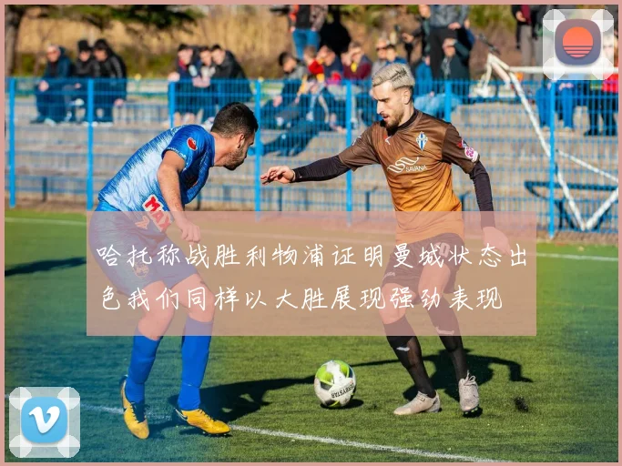 哈托称战胜利物浦证明曼城状态出色我们同样以大胜展现强劲表现