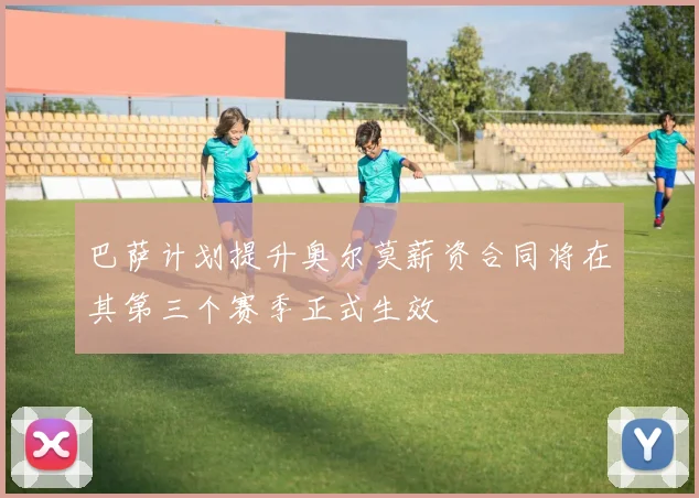 巴萨计划提升奥尔莫薪资合同将在其第三个赛季正式生效