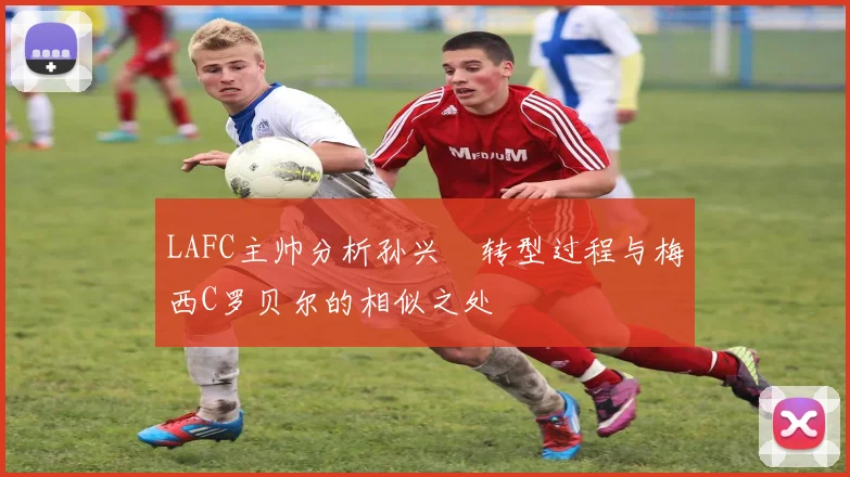 LAFC主帅分析孙兴慜转型过程与梅西C罗贝尔的相似之处