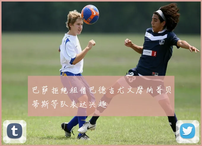 巴萨拒绝租借巴德吉尤文摩纳哥贝蒂斯等队表达兴趣