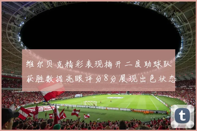 维尔贝克精彩表现梅开二度助球队获胜数据亮眼评分8分展现出色状态