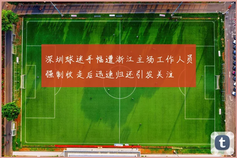 深圳球迷手幅遭浙江主场工作人员强制收走后迅速归还引发关注