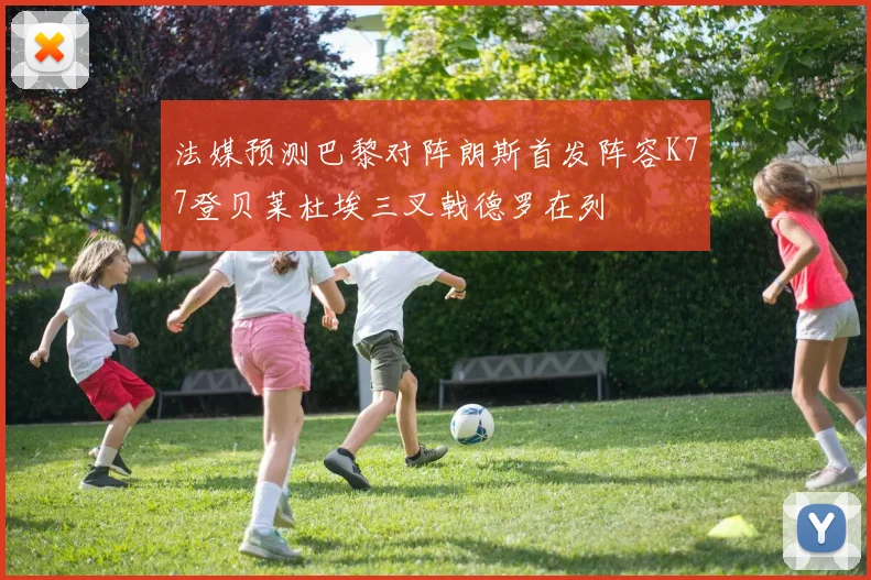 法媒预测巴黎对阵朗斯首发阵容K77登贝莱杜埃三叉戟德罗在列