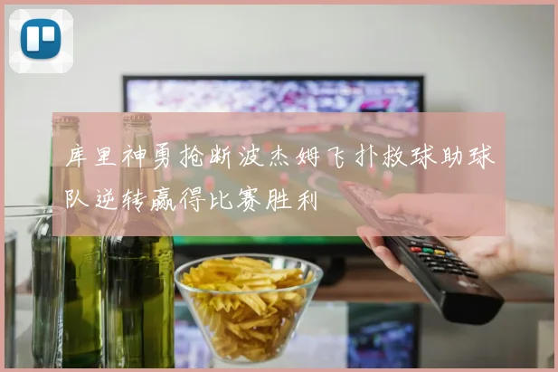 库里神勇抢断波杰姆飞扑救球助球队逆转赢得比赛胜利