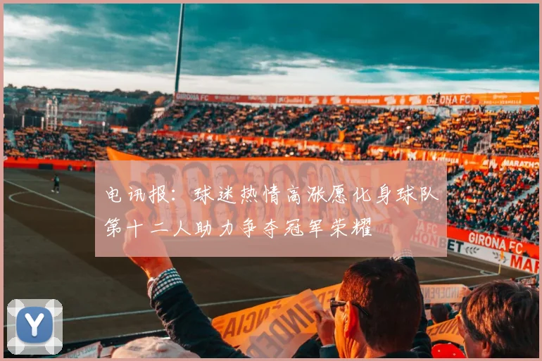 电讯报：球迷热情高涨愿化身球队第十二人助力争夺冠军荣耀