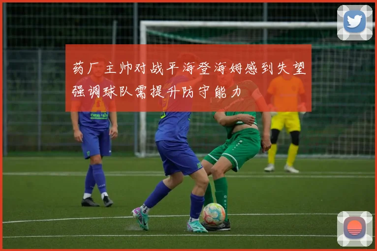 药厂主帅对战平海登海姆感到失望强调球队需提升防守能力