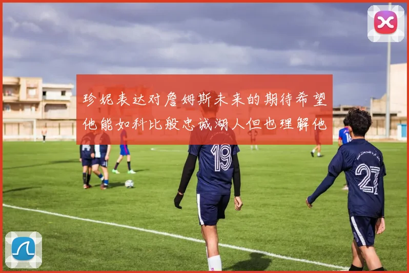 珍妮表达对詹姆斯未来的期待希望他能如科比般忠诚湖人但也理解他可能选择离开
