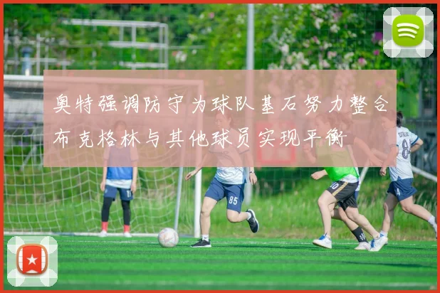 奥特强调防守为球队基石努力整合布克格林与其他球员实现平衡