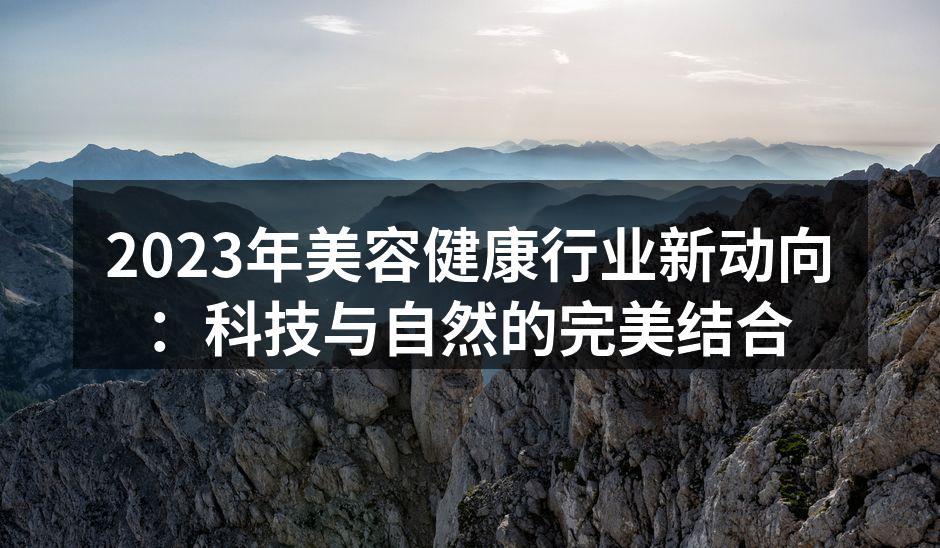 2023年美容健康行业新动向：科技与自然